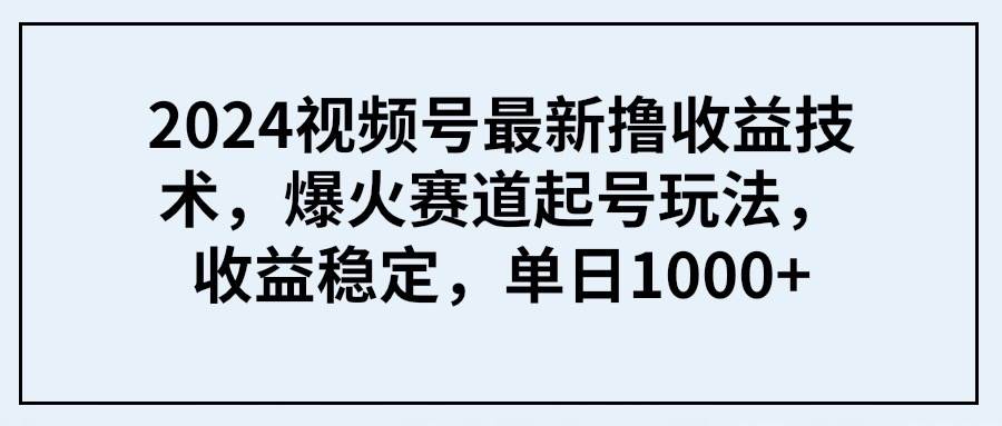 2024视频号最新撸收益技术，爆火赛道起号玩法，收益稳定，单日1000+-博学库