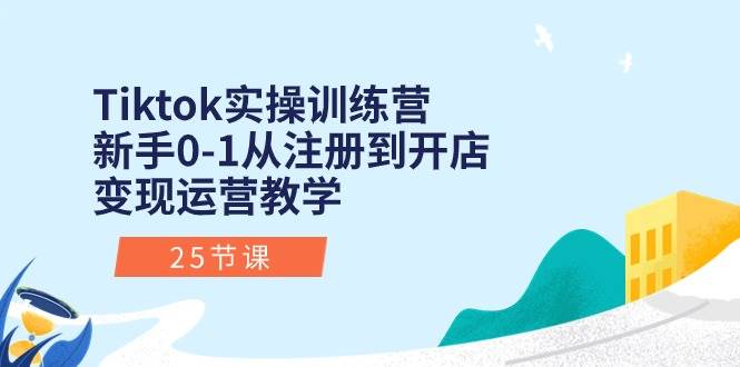 Tiktok实操训练营：新手0-1从注册到开店变现运营教学（25节课）-博学库