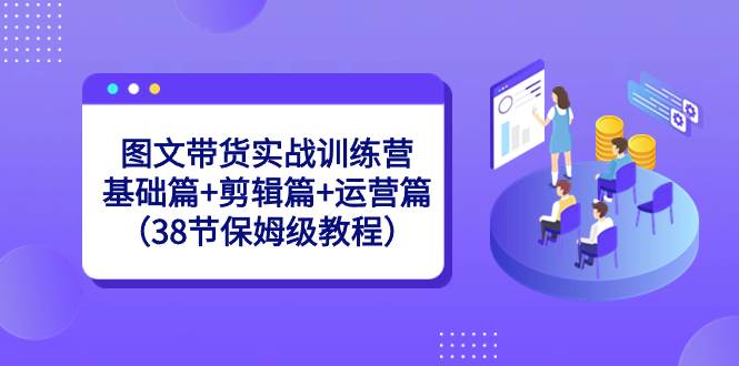 图文带货实战训练营：基础篇+剪辑篇+运营篇（38节保姆级教程）-博学库