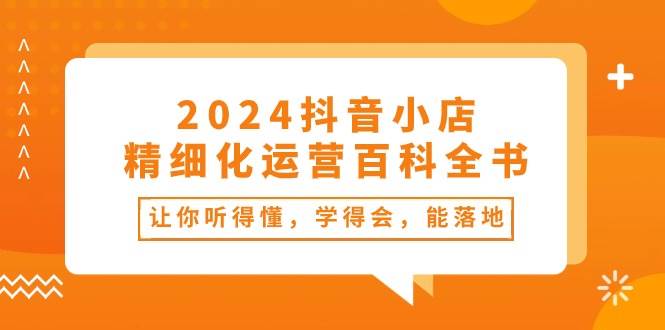 2024抖音小店-精细化运营百科全书：让你听得懂，学得会，能落地（34节课）-博学库