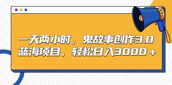 一天两小时，鬼故事创作3.0，蓝海项目，轻松日入3000＋-博学库