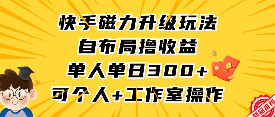 快手磁力升级玩法，自布局撸收益，单人单日300+，个人工作室均可操作-博学库