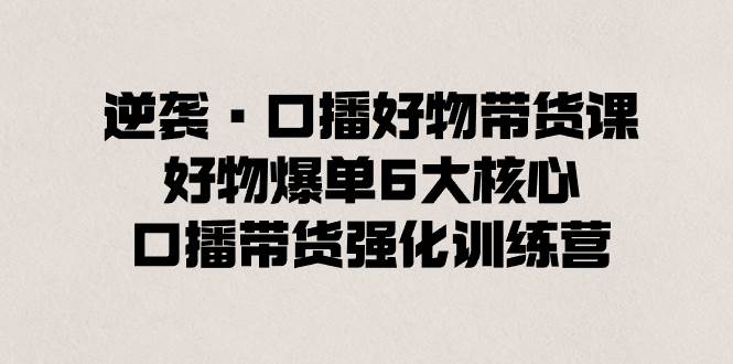 逆袭·口播好物带货课，好物爆单6大核心，口播带货强化训练营-博学库