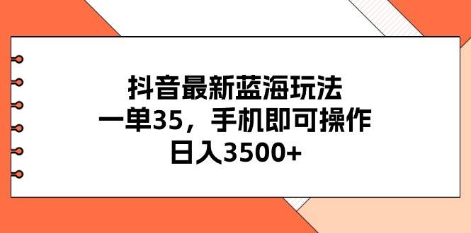 抖音最新蓝海玩法，一单35，手机即可操作，日入3500+，不了解一下真是…-博学库