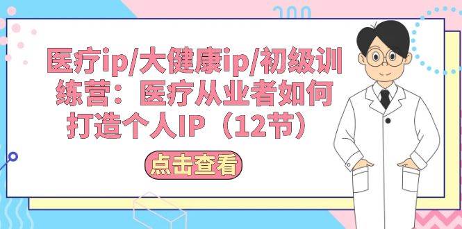 医疗ip/大健康ip/初级训练营：医疗从业者如何打造个人IP（12节）-博学库