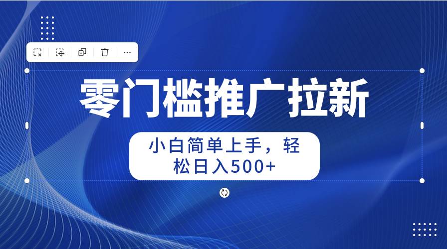 零门槛推广拉新，小白简单上手，轻松日入500+-博学库