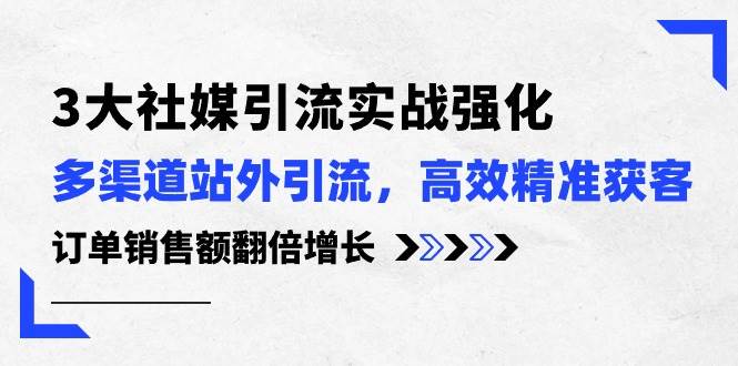 3大社媒引流实操强化，多渠道站外引流/高效精准获客/订单销售额翻倍增长-博学库