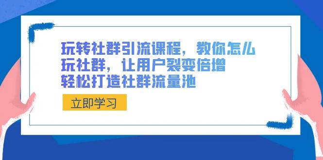 玩转社群 引流课程，教你怎么玩社群，让用户裂变倍增，轻松打造社群流量池-博学库