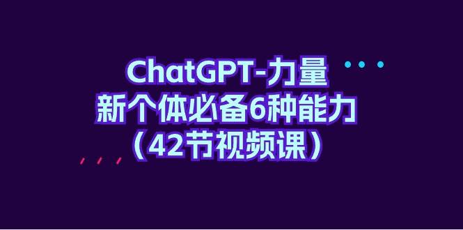 ChatGPT-力量 新个体必备6种能力（42节视频课）-博学库