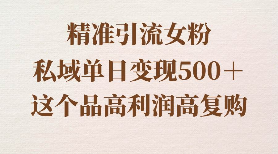 精准引流女粉，私域单日变现500＋，高利润高复购，保姆级实操教程分享-博学库