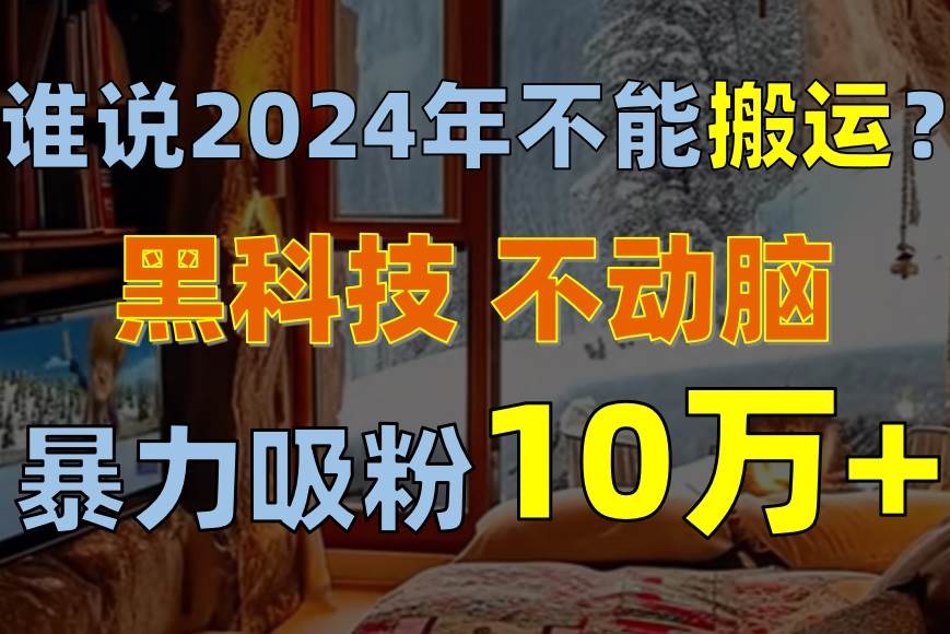 谁说2024年不能搬运？只动手不动脑，自媒体平台单月暴力涨粉10000+-博学库