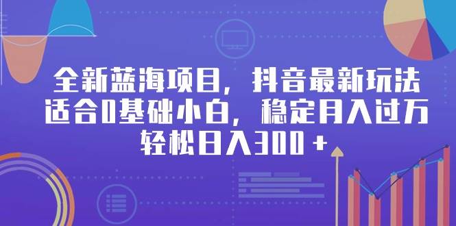 全新蓝海项目，抖音最新玩法，适合0基础小白，稳定月入过万，轻松日入300＋-博学库