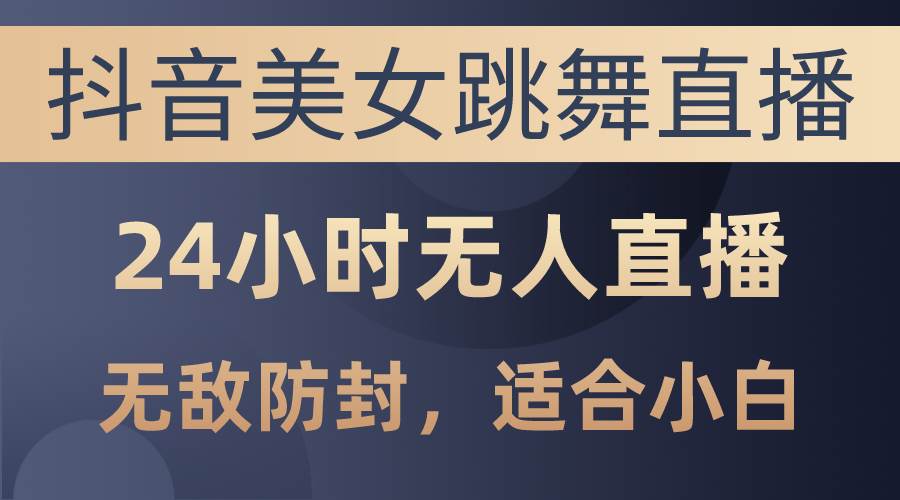 抖音美女跳舞直播，日入3000+，24小时无人直播，无敌防封技术，小白最…-博学库