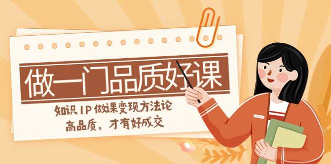 如何做一门·品质好课，知识IP做课变现方法论，高品质，才有好成交（11节）-博学库