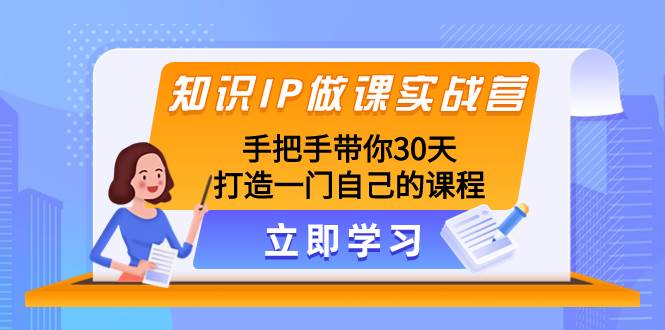知识IP做课实战营，手把手带你30天打造一门自己的课程-博学库