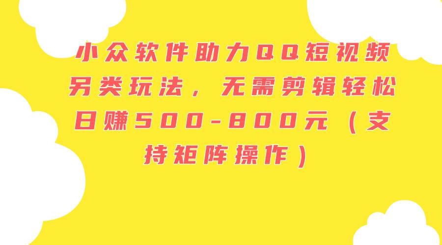 小众软件助力QQ短视频另类玩法，无需剪辑轻松日赚500-800元（支持矩阵…-博学库