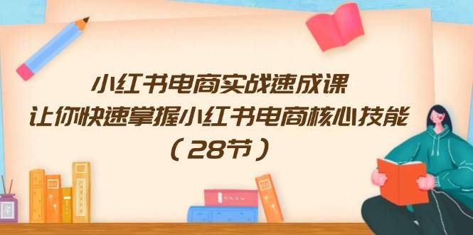 小红书电商实战速成课，让你快速掌握小红书电商核心技能（28节）-博学库