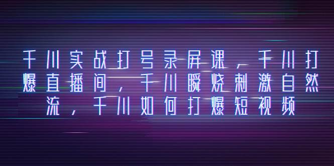千川实战打号录屏课，千川打爆直播间，千川瞬烧刺激自然流，千川如何打爆短视频-博学库