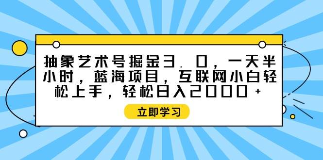 抽象艺术号掘金3.0，一天半小时 ，蓝海项目， 互联网小白轻松上手，轻松…-博学库