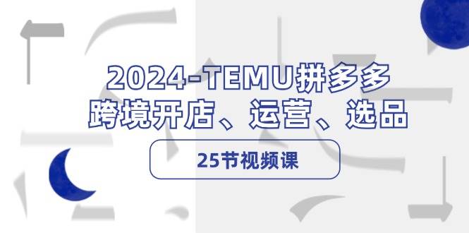 2024-TEMU拼多多·跨境开店、运营、选品（25节视频课）-博学库