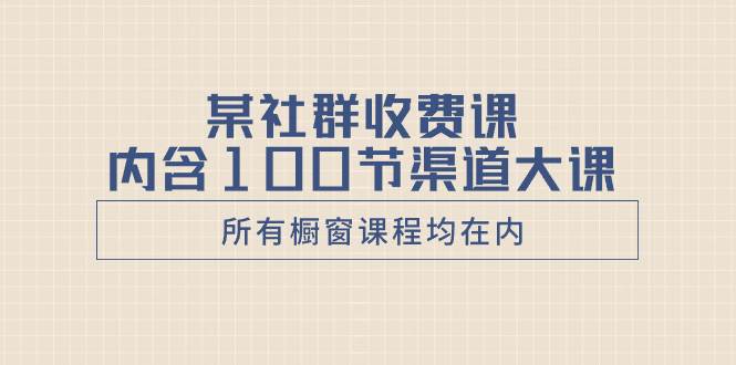 某社群收费课内含100节渠道大课（所有橱窗课程均在内）-博学库