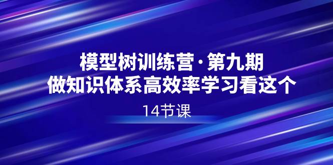 模型树特训营·第九期，做知识体系高效率学习看这个（14节课）-博学库