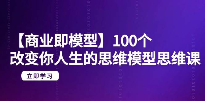 【商业 即模型】100个-改变你人生的思维模型思维课-20节-无水印-博学库