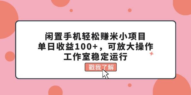 闲置手机轻松赚米小项目，单日收益100+，可放大操作，工作室稳定运行-博学库