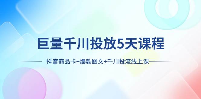 巨量千川投放5天课程：抖音商品卡+爆款图文+千川投流线上课-博学库