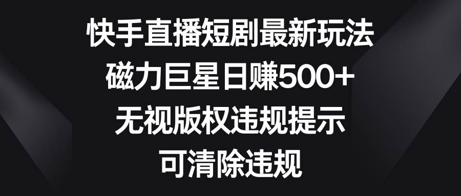 快手直播短剧最新玩法，磁力巨星日赚500+，无视版权违规提示，可清除违规-博学库