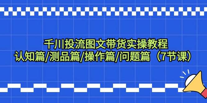 千川投流图文带货实操教程：认知篇/测品篇/操作篇/问题篇（7节课）-博学库