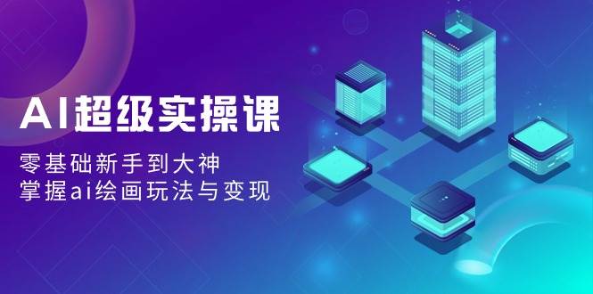 AI超级实操课：零基础新手到大神，掌握ai绘画玩法与变现-博学库