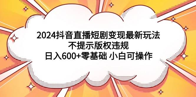 2024抖音直播短剧变现最新玩法，不提示版权违规 日入600+零基础 小白可操作-博学库