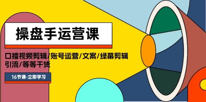 操盘手运营课程：口播视频剪辑/账号运营/文案/绿幕剪辑/引流/干货/16节-博学库