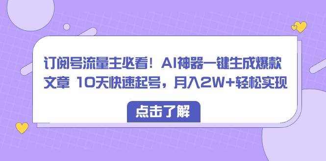 订阅号流量主必看！AI神器一键生成爆款文章 10天快速起号，月入2W+轻松实现-博学库