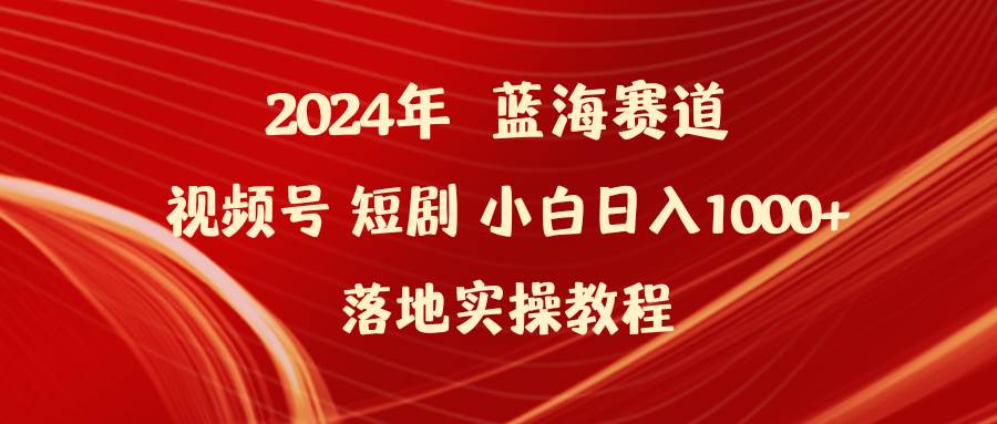 2024年蓝海赛道视频号短剧 小白日入1000+落地实操教程-博学库