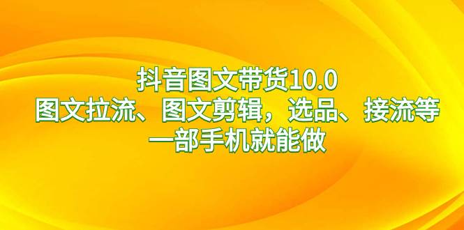 抖音图文带货10.0，图文拉流、图文剪辑，选品、接流等，一部手机就能做-博学库