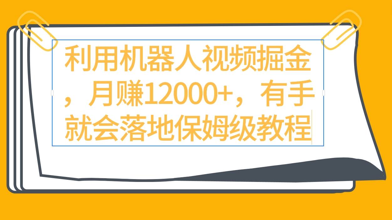 利用机器人视频掘金月赚12000+，有手就会落地保姆级教程-博学库