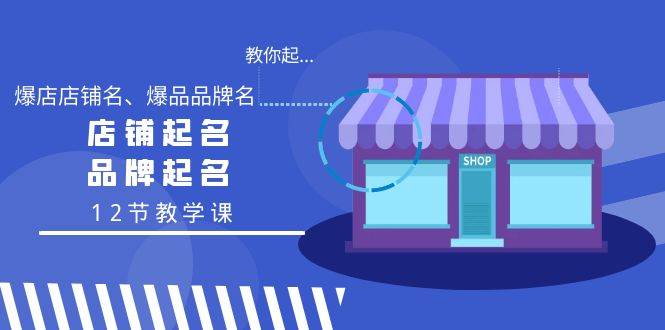 教你起“爆店店铺名、爆品品牌名”，店铺起名，品牌起名（12节教学课）-博学库