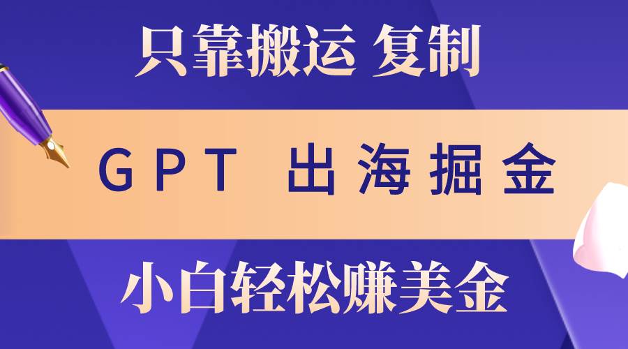 出海掘金搬运，赚老外美金，月入3w+，仅需GPT粘贴复制，小白也能玩转-博学库