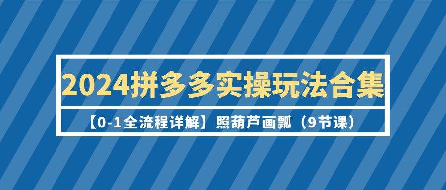 2024拼多多实操玩法合集【0-1全流程详解】照葫芦画瓢（9节课）-博学库