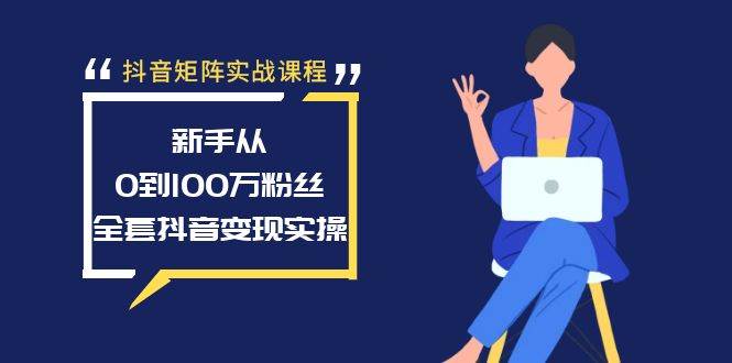 抖音矩阵实战课程：新手从0到100万粉丝，全套抖音变现实操-博学库