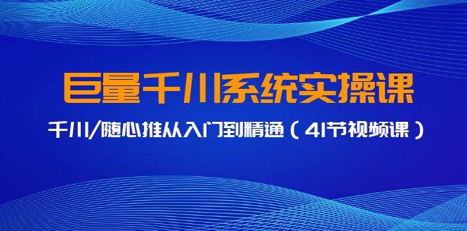 巨量千川系统实操课，千川/随心推从入门到精通（41节视频课）-博学库