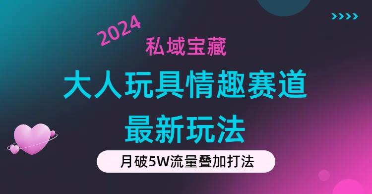 私域宝藏：大人玩具情趣赛道合规新玩法，零投入，私域超高流量成单率高-博学库