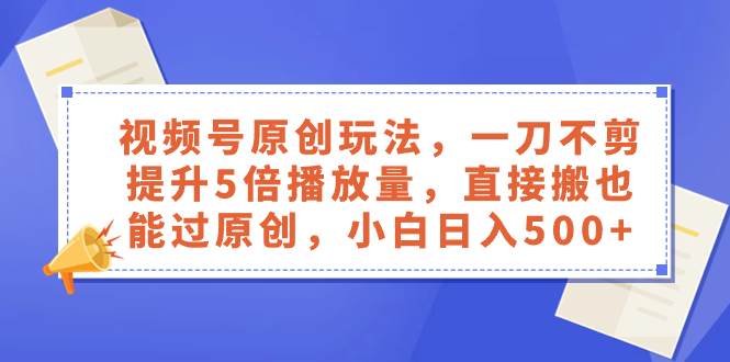 视频号原创玩法，一刀不剪提升5倍播放量，直接搬也能过原创，小白日入500+-博学库