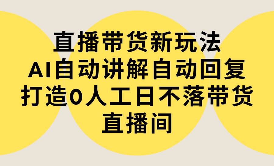 直播带货新玩法，AI自动讲解自动回复 打造0人工日不落带货直播间-教程+软件-博学库
