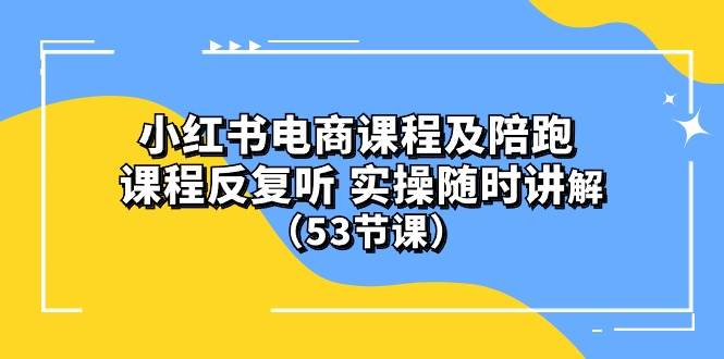 小红书电商课程陪跑课 课程反复听 实操随时讲解 （53节课）-博学库