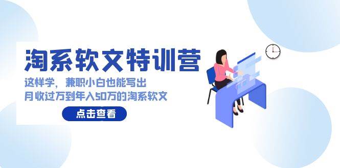 淘系软文特训营：这样学，兼职小白也能写出月收过万到年入50万的淘系软文-博学库