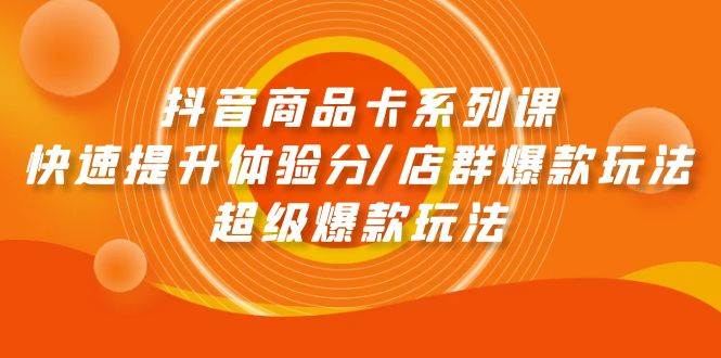 抖音商品卡系列课：快速提升体验分/店群爆款玩法/超级爆款玩法-博学库