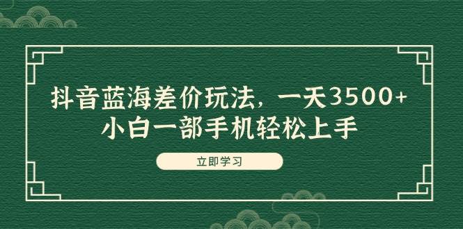 抖音蓝海差价玩法，一天3500+，小白一部手机轻松上手-博学库